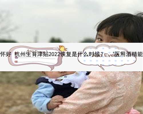 杭州哪家医院代怀好 杭州生育津贴2022恢复是什么时候？ ‘医用酒精能查出男女